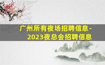 广州所有夜场招聘信息-2023夜总会招聘信息